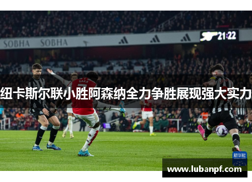 纽卡斯尔联小胜阿森纳全力争胜展现强大实力